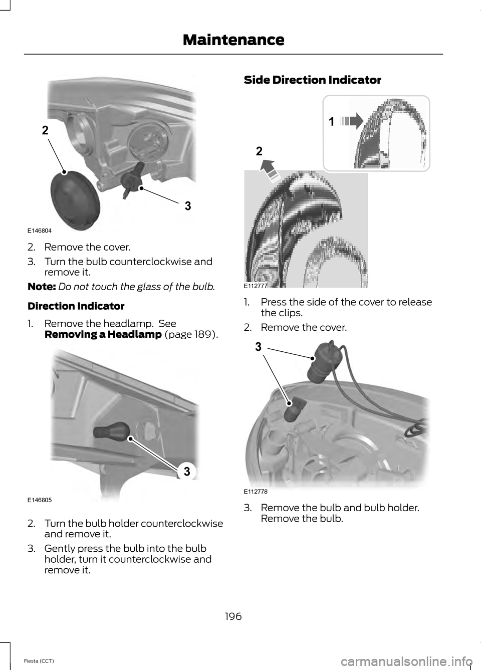 FORD FIESTA 2014 6.G Owners Manual 2. Remove the cover.
3. Turn the bulb counterclockwise and
remove it.
Note: Do not touch the glass of the bulb.
Direction Indicator
1. Remove the headlamp.  See Removing a Headlamp (page 189). 2.
Turn