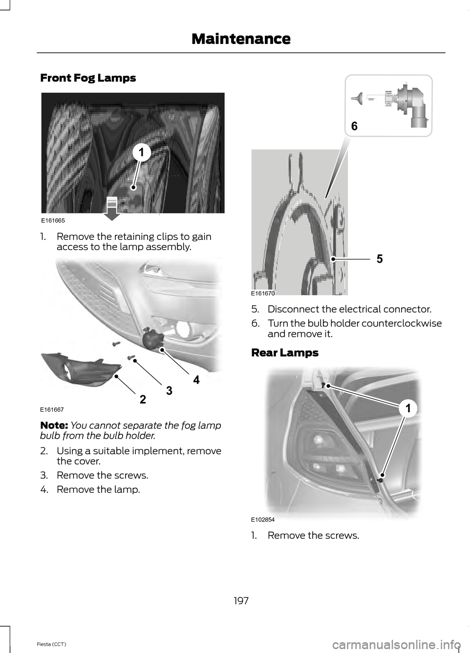 FORD FIESTA 2014 6.G Owners Manual Front Fog Lamps
1. Remove the retaining clips to gain
access to the lamp assembly. Note:
You cannot separate the fog lamp
bulb from the bulb holder.
2. Using a suitable implement, remove the cover.
3.