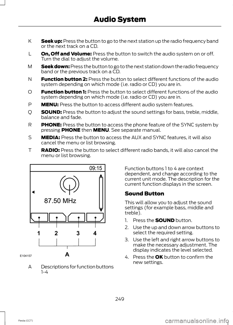 FORD FIESTA 2014 6.G Owners Manual Seek up: Press the button to go to the next station up the radio frequency band
or the next track on a CD.
K
On, Off and Volume: Press the button to switch the audio system on or off.
Turn the dial to