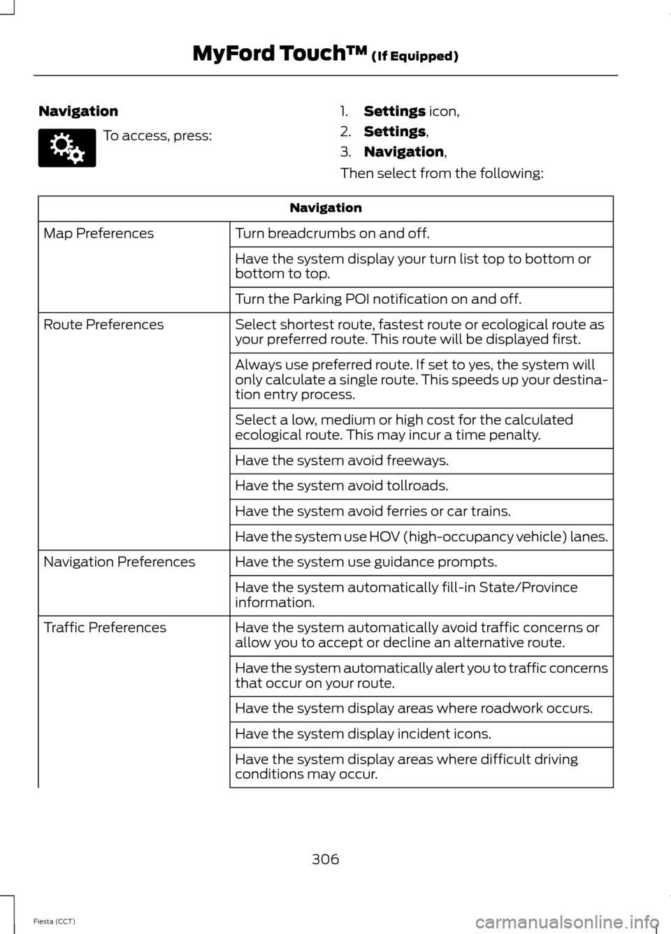 FORD FIESTA 2014 6.G Owners Manual Navigation
To access, press:
1.
Settings icon,
2. Settings
,
3. Navigation
,
Then select from the following: Navigation
Turn breadcrumbs on and off.
Map Preferences
Have the system display your turn l