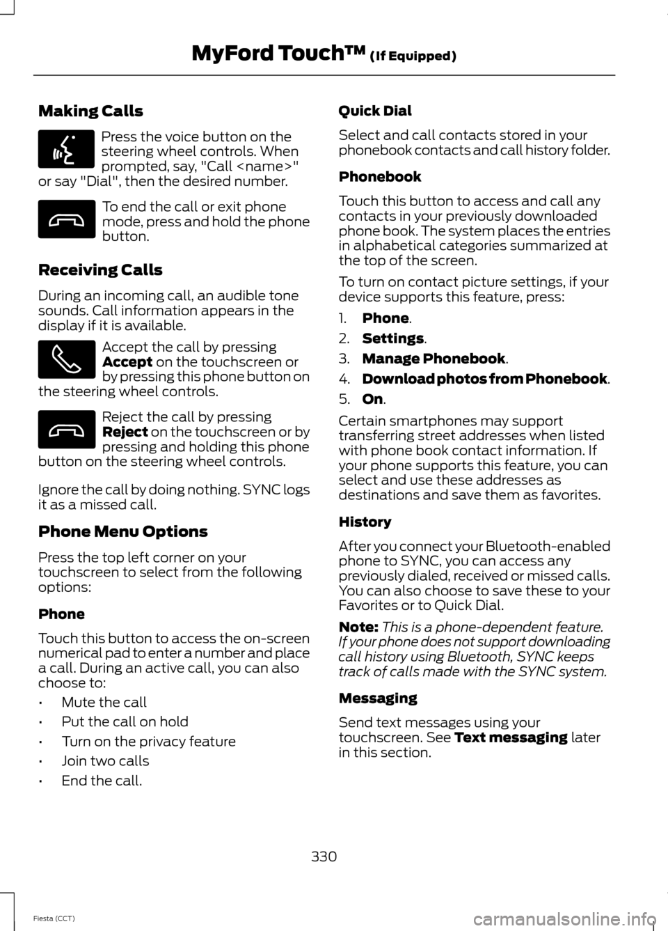 FORD FIESTA 2014 6.G Owners Manual Making Calls
Press the voice button on the
steering wheel controls. When
prompted, say, "Call <name>"
or say "Dial", then the desired number. To end the call or exit phone
mode, press and hold the pho