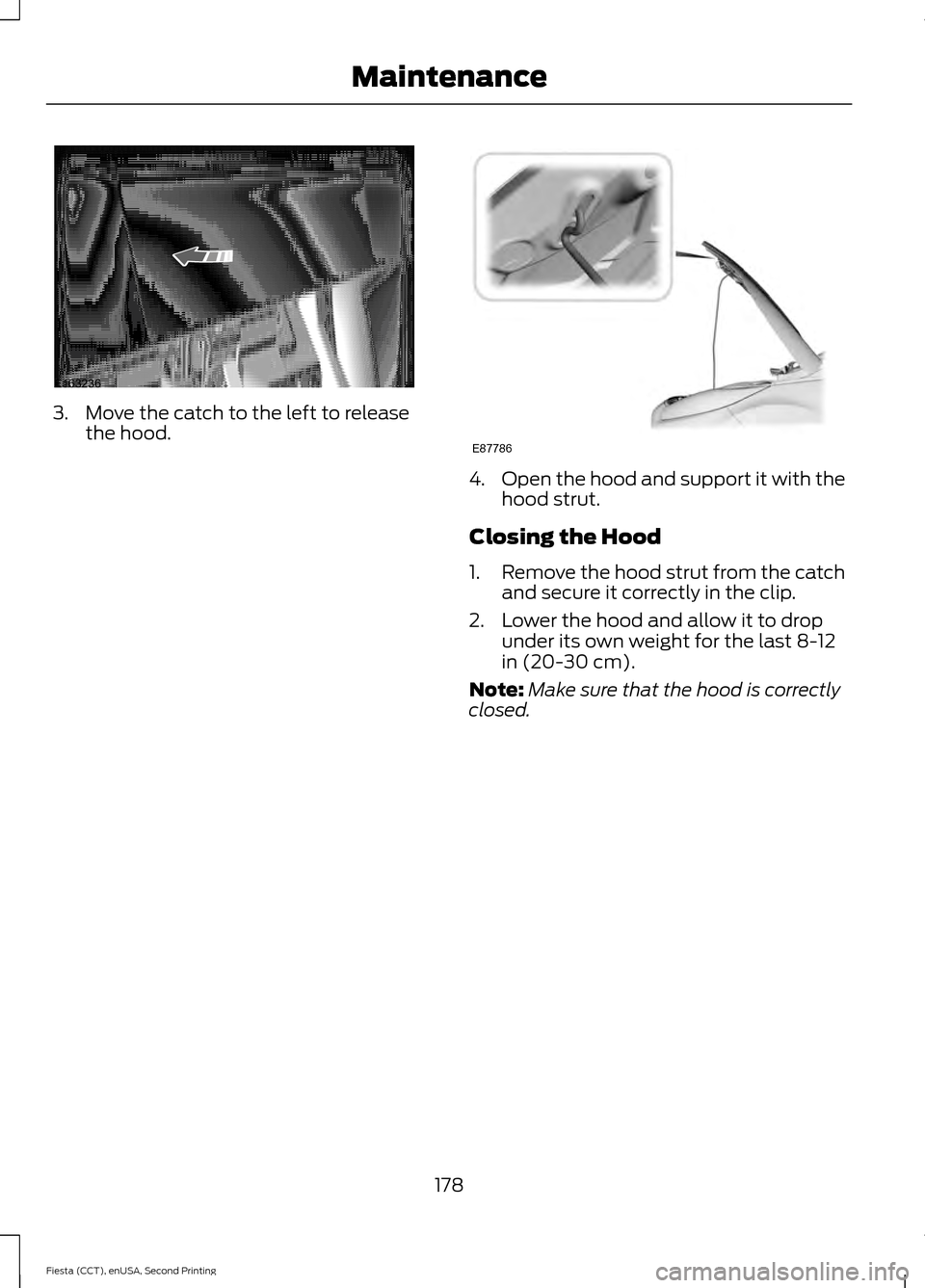 FORD FIESTA 2015 6.G Owners Manual 3. Move the catch to the left to release
the hood. 4.
Open the hood and support it with the
hood strut.
Closing the Hood
1. Remove the hood strut from the catch
and secure it correctly in the clip.
2.