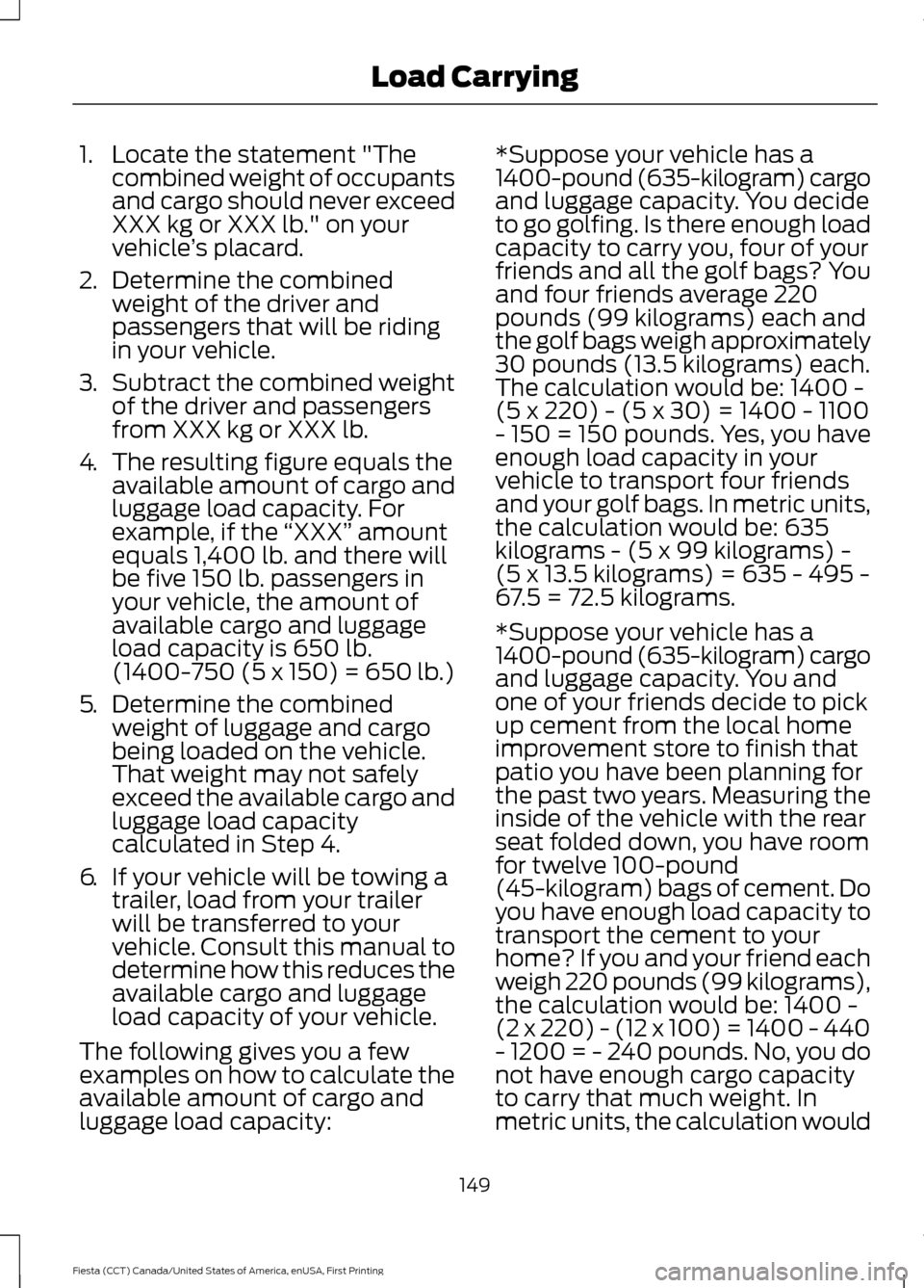 FORD FIESTA 2016 6.G Owners Manual 1. Locate the statement "The
combined weight of occupants
and cargo should never exceed
XXX kg or XXX lb." on your
vehicle ’s placard.
2. Determine the combined
weight of the driver and
passengers t FORD FIESTA 2016 6.G Owners Manual 1. Locate the statement "The
combined weight of occupants
and cargo should never exceed
XXX kg or XXX lb." on your
vehicle ’s placard.
2. Determine the combined
weight of the driver and
passengers t