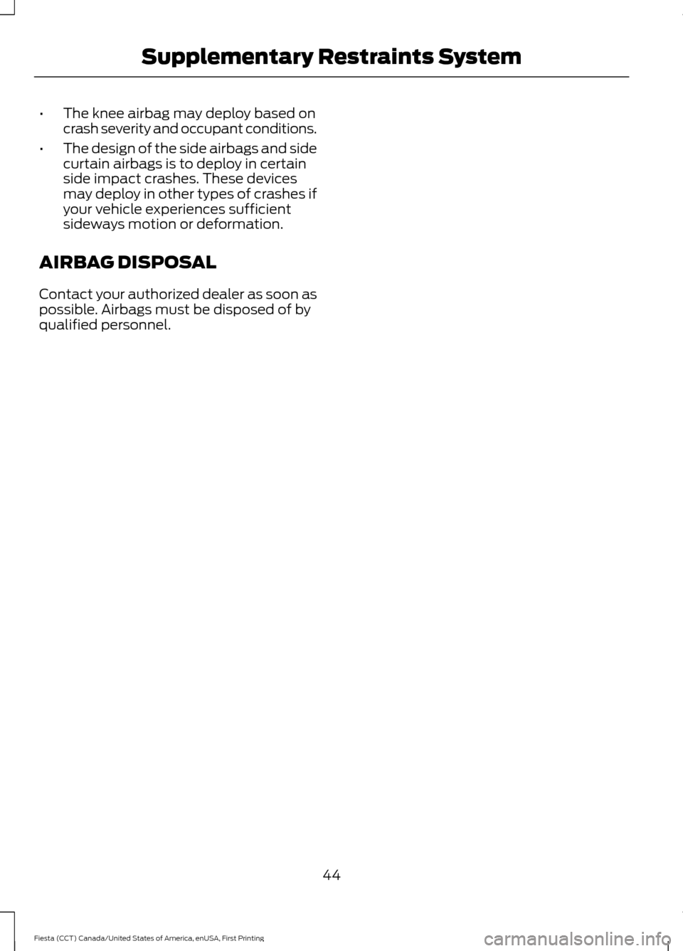 FORD FIESTA 2016 6.G Owners Manual •
The knee airbag may deploy based on
crash severity and occupant conditions.
• The design of the side airbags and side
curtain airbags is to deploy in certain
side impact crashes. These devices
m