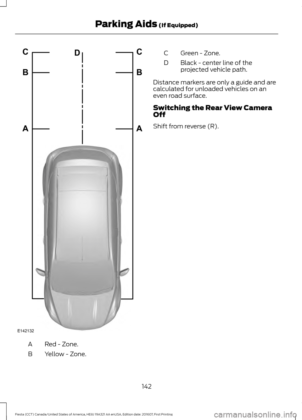 FORD FIESTA 2017 6.G Owners Manual Red - Zone.
A
Yellow - Zone.
B Green - Zone.
C
Black - center line of the
projected vehicle path.
D
Distance markers are only a guide and are
calculated for unloaded vehicles on an
even road surface.
