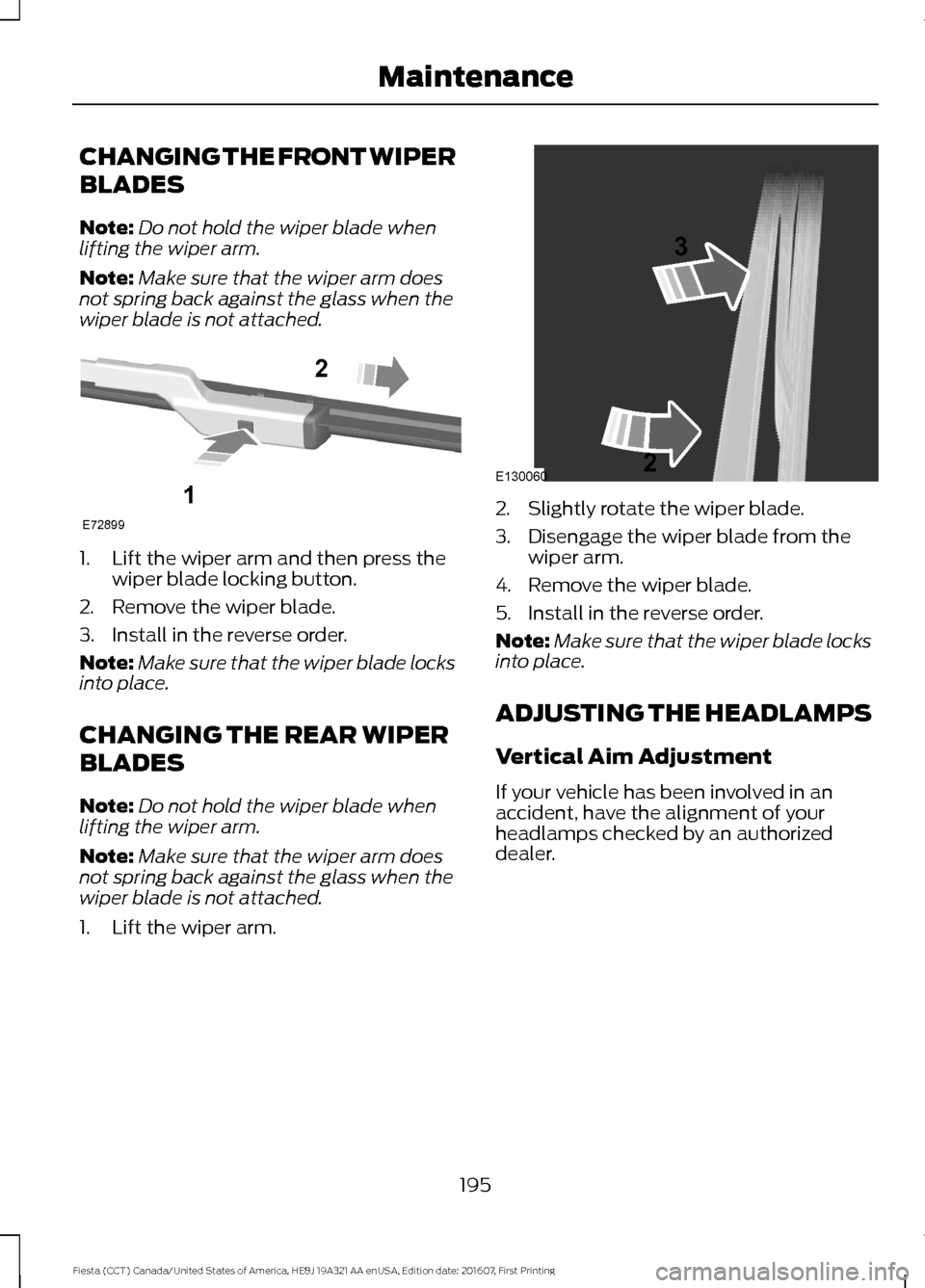 FORD FIESTA 2017 6.G Owners Manual CHANGING THE FRONT WIPER
BLADES
Note:
Do not hold the wiper blade when
lifting the wiper arm.
Note: Make sure that the wiper arm does
not spring back against the glass when the
wiper blade is not atta