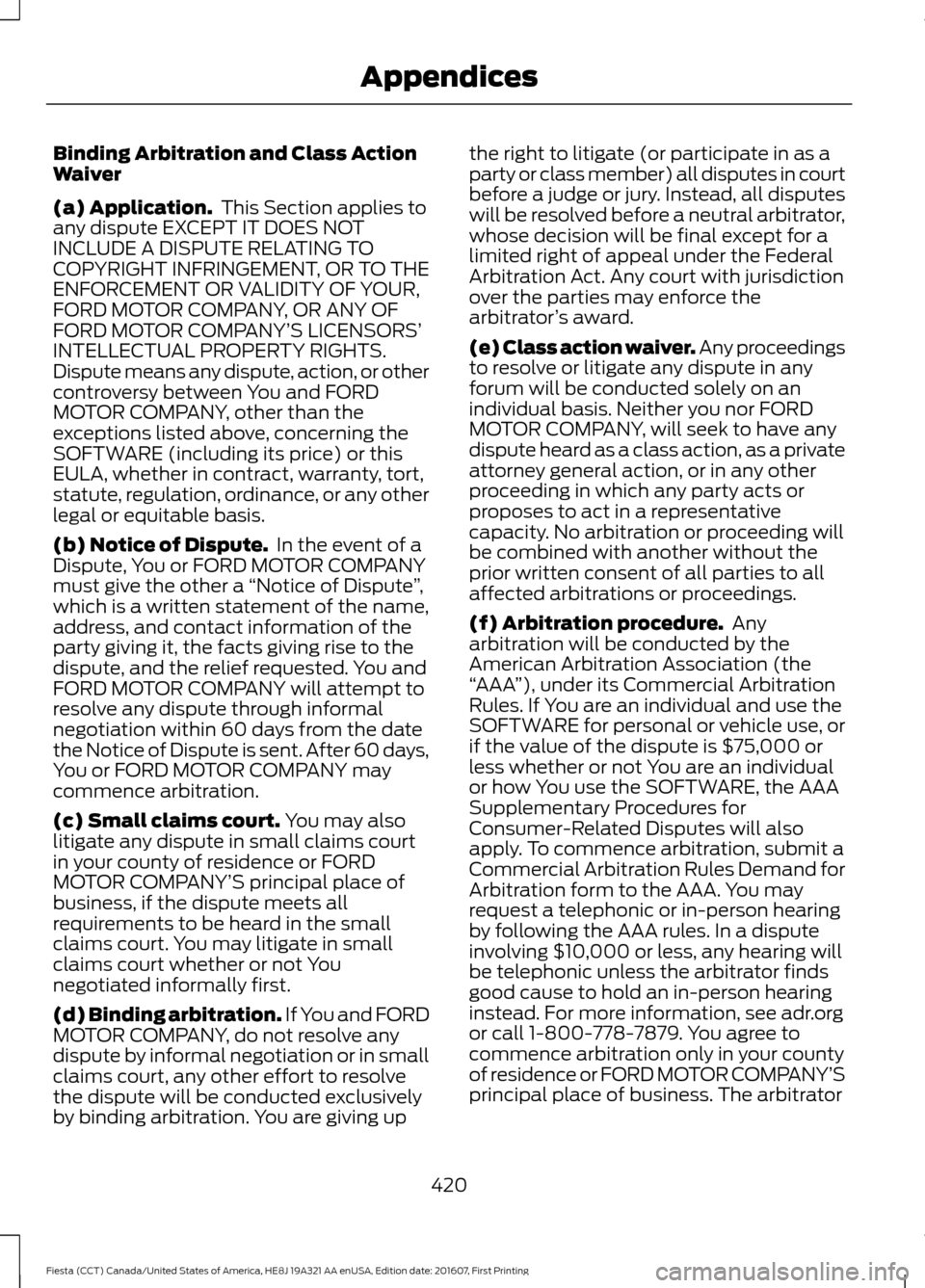 FORD FIESTA 2017 6.G Owners Manual Binding Arbitration and Class Action
Waiver
(a) Application.
 This Section applies to
any dispute EXCEPT IT DOES NOT
INCLUDE A DISPUTE RELATING TO
COPYRIGHT INFRINGEMENT, OR TO THE
ENFORCEMENT OR VALI