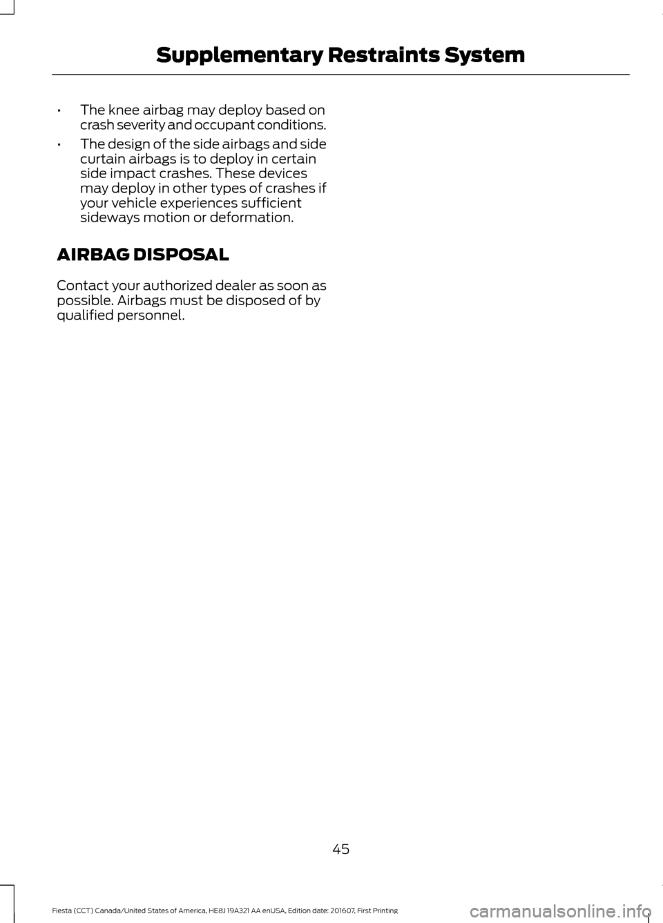 FORD FIESTA 2017 6.G Owners Manual •
The knee airbag may deploy based on
crash severity and occupant conditions.
• The design of the side airbags and side
curtain airbags is to deploy in certain
side impact crashes. These devices
m
