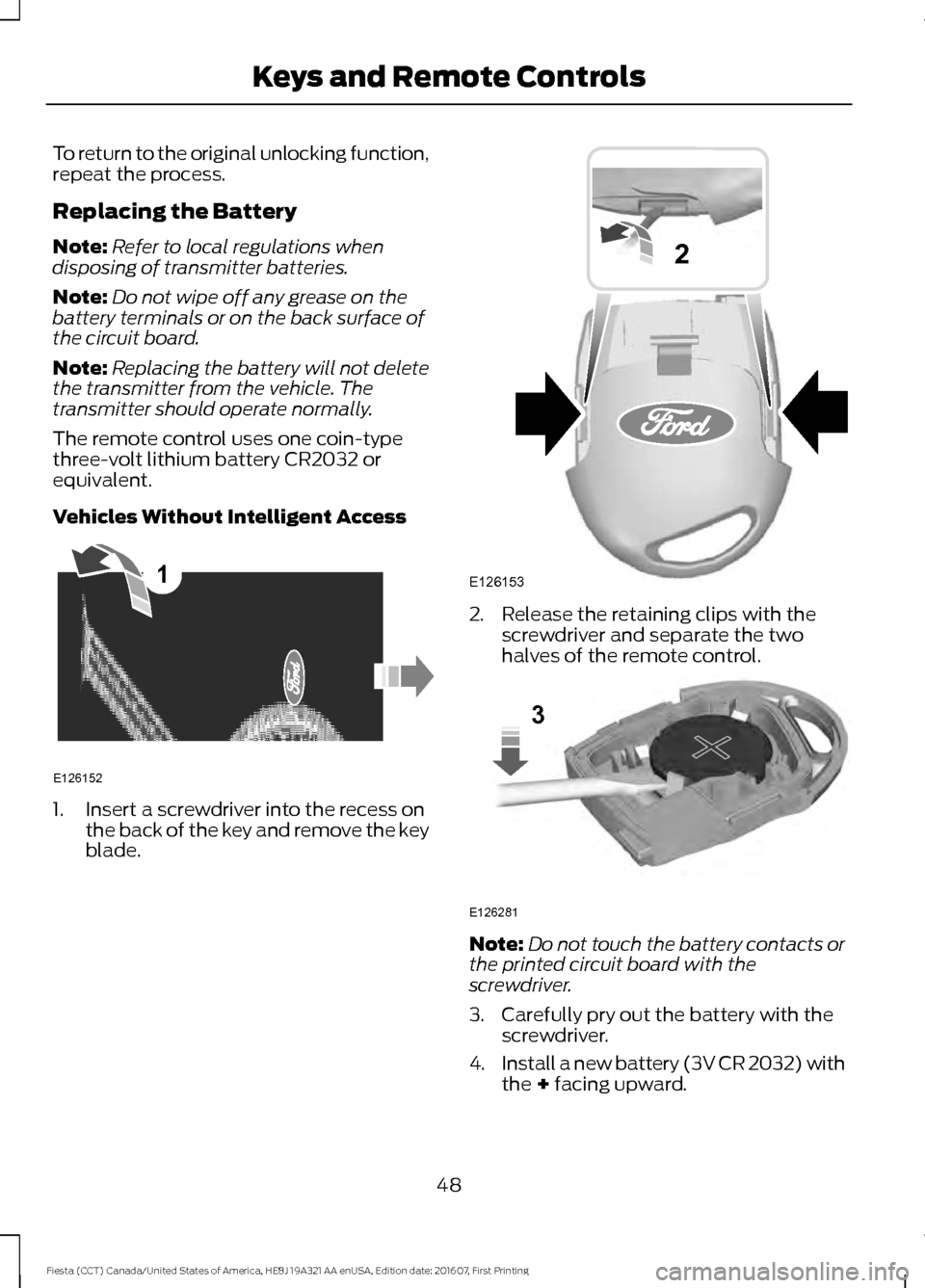 FORD FIESTA 2017 6.G Owners Manual To return to the original unlocking function,
repeat the process.
Replacing the Battery
Note:
Refer to local regulations when
disposing of transmitter batteries.
Note: Do not wipe off any grease on th FORD FIESTA 2017 6.G Owners Manual To return to the original unlocking function,
repeat the process.
Replacing the Battery
Note:
Refer to local regulations when
disposing of transmitter batteries.
Note: Do not wipe off any grease on th