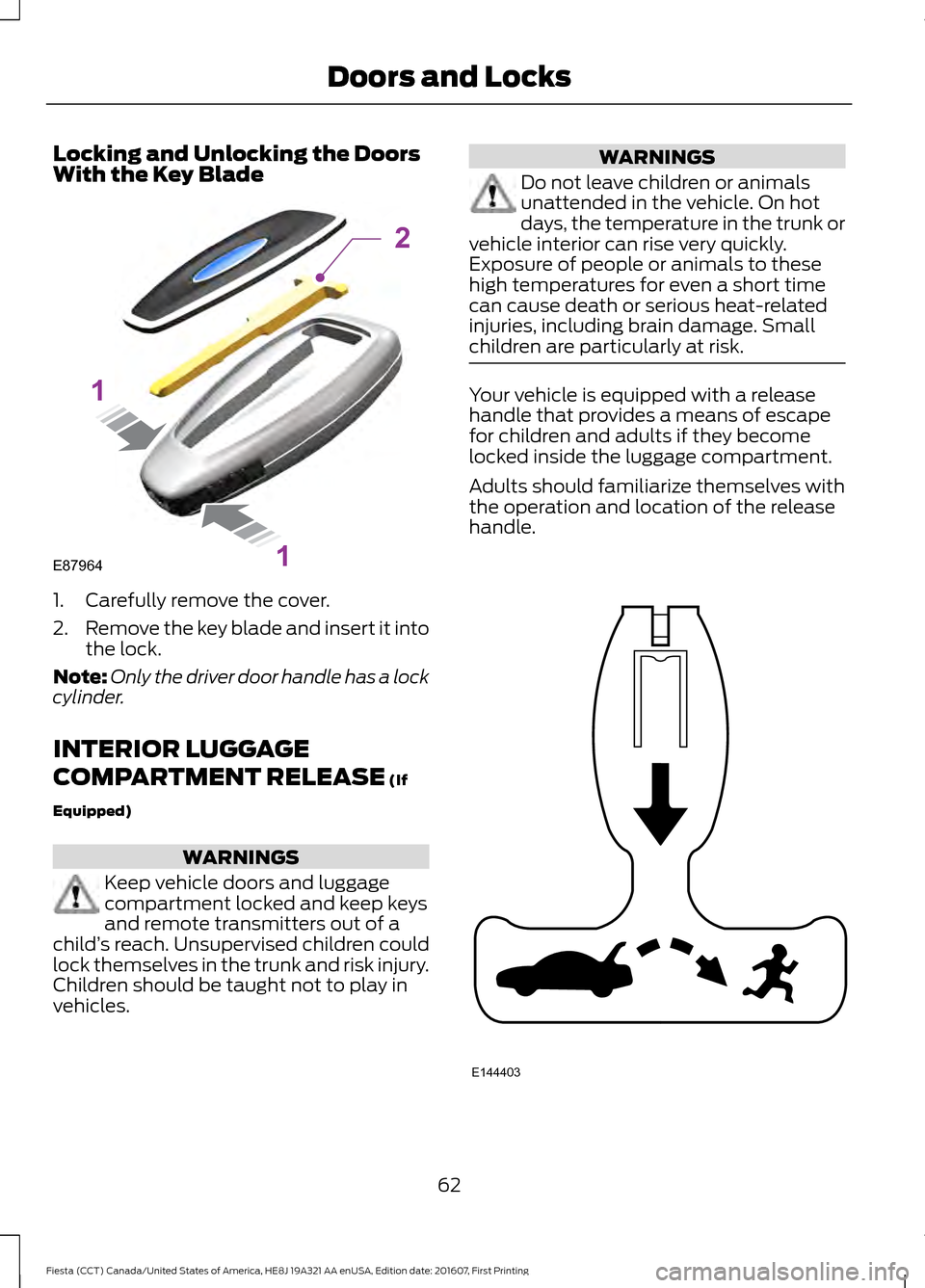 FORD FIESTA 2017 6.G Owners Manual Locking and Unlocking the Doors
With the Key Blade
1. Carefully remove the cover.
2.
Remove the key blade and insert it into
the lock.
Note: Only the driver door handle has a lock
cylinder.
INTERIOR L FORD FIESTA 2017 6.G Owners Manual Locking and Unlocking the Doors
With the Key Blade
1. Carefully remove the cover.
2.
Remove the key blade and insert it into
the lock.
Note: Only the driver door handle has a lock
cylinder.
INTERIOR L