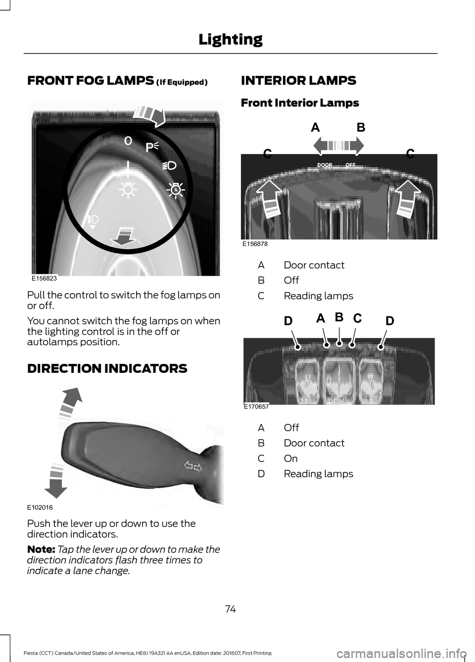 FORD FIESTA 2017 6.G Owners Manual FRONT FOG LAMPS (If Equipped)
Pull the control to switch the fog lamps on
or off.
You cannot switch the fog lamps on when
the lighting control is in the off or
autolamps position.
DIRECTION INDICATORS