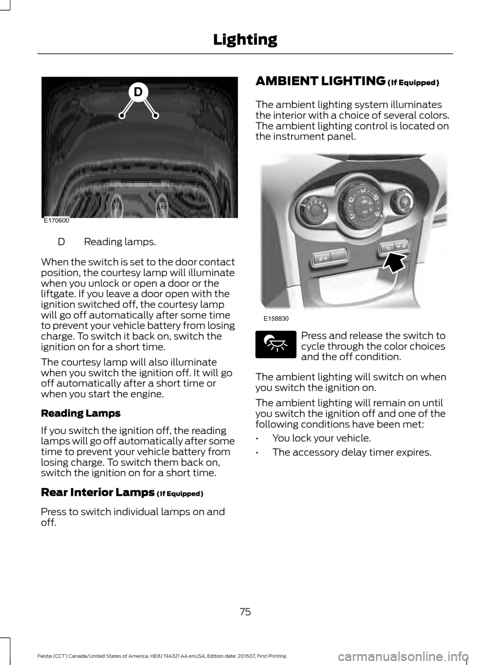 FORD FIESTA 2017 6.G Owners Manual Reading lamps.
D
When the switch is set to the door contact
position, the courtesy lamp will illuminate
when you unlock or open a door or the
liftgate. If you leave a door open with the
ignition switc