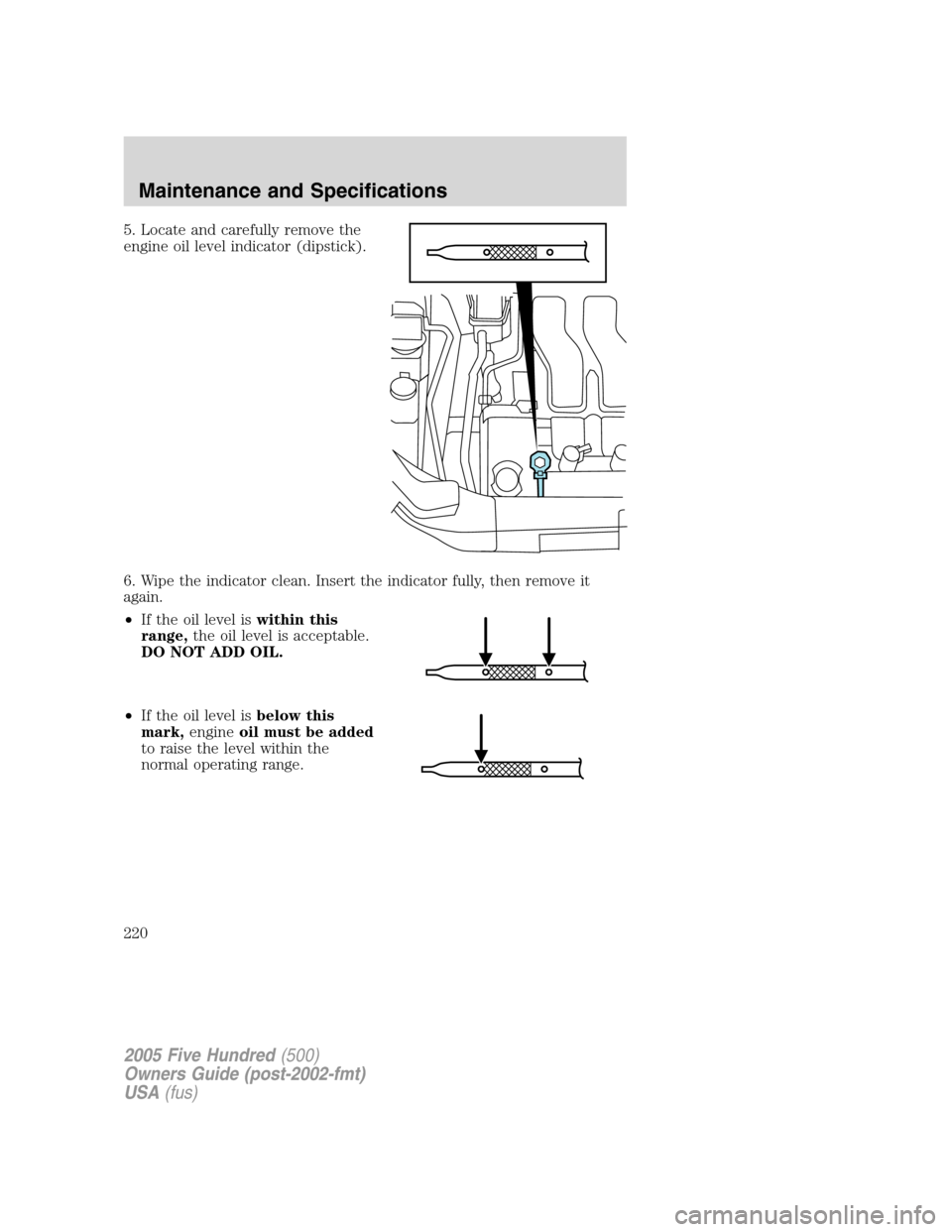 FORD FIVE HUNDRED 2005 D258 / 1.G Owners Manual 5. Locate and carefully remove the
engine oil level indicator (dipstick).
6. Wipe the indicator clean. Insert the indicator fully, then remove it
again.
•If the oil level iswithin this
range,the oil