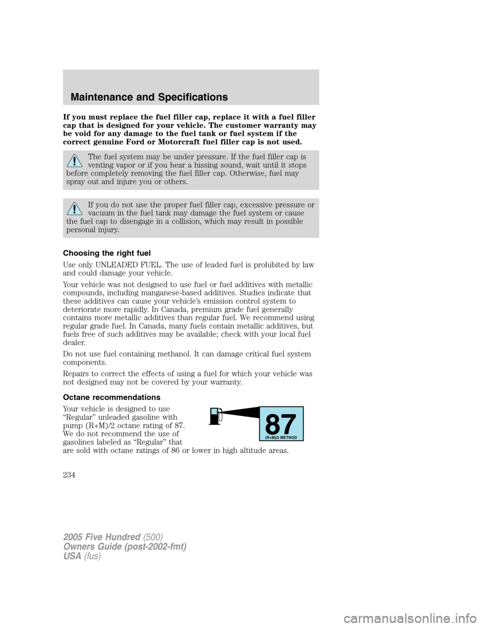 FORD FIVE HUNDRED 2005 D258 / 1.G Owners Manual If you must replace the fuel filler cap, replace it with a fuel filler
cap that is designed for your vehicle. The customer warranty may
be void for any damage to the fuel tank or fuel system if the
co FORD FIVE HUNDRED 2005 D258 / 1.G Owners Manual If you must replace the fuel filler cap, replace it with a fuel filler
cap that is designed for your vehicle. The customer warranty may
be void for any damage to the fuel tank or fuel system if the
co