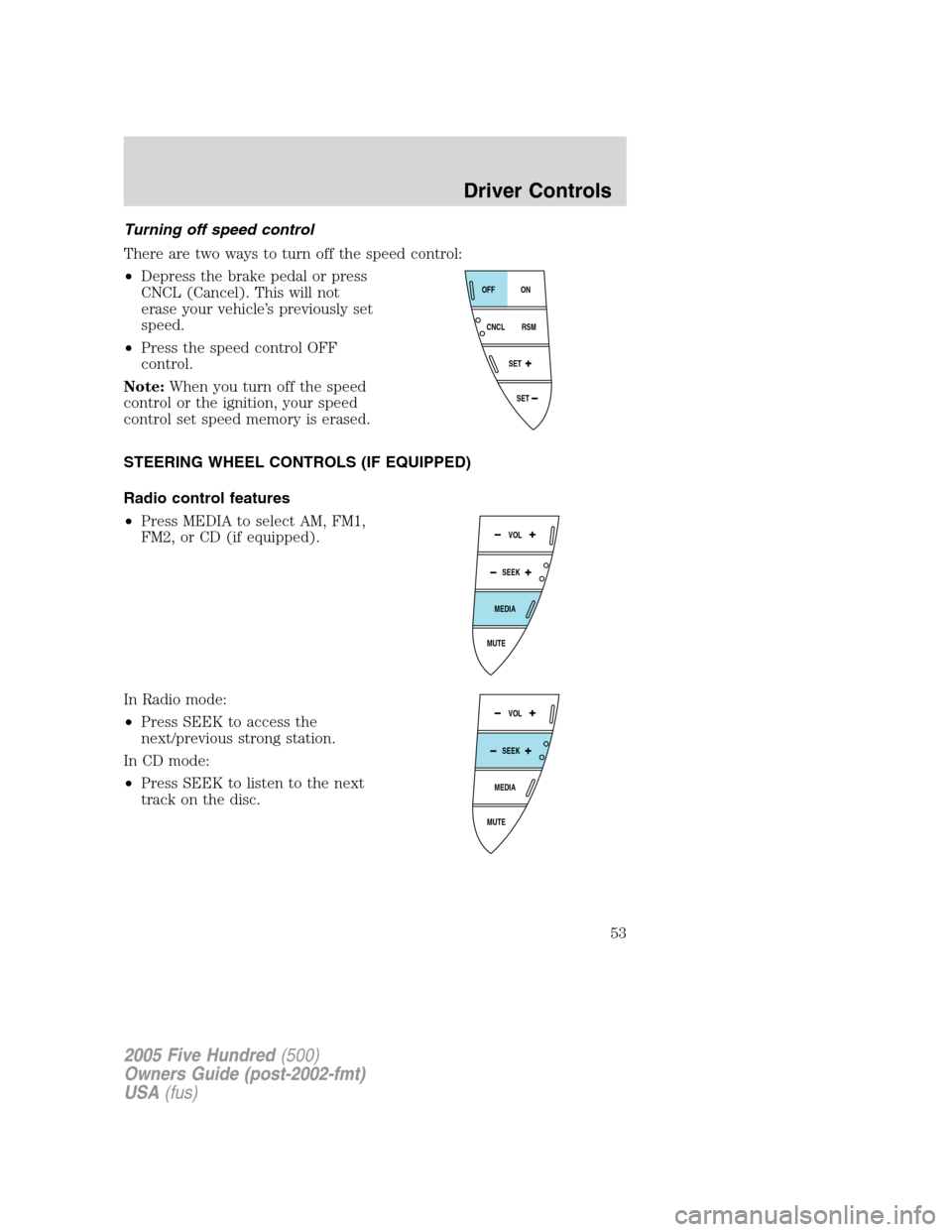 FORD FIVE HUNDRED 2005 D258 / 1.G Owners Manual Turning off speed control
There are two ways to turn off the speed control:
•Depress the brake pedal or press
CNCL (Cancel). This will not
erase your vehicle’s previously set
speed.
•Press the s
