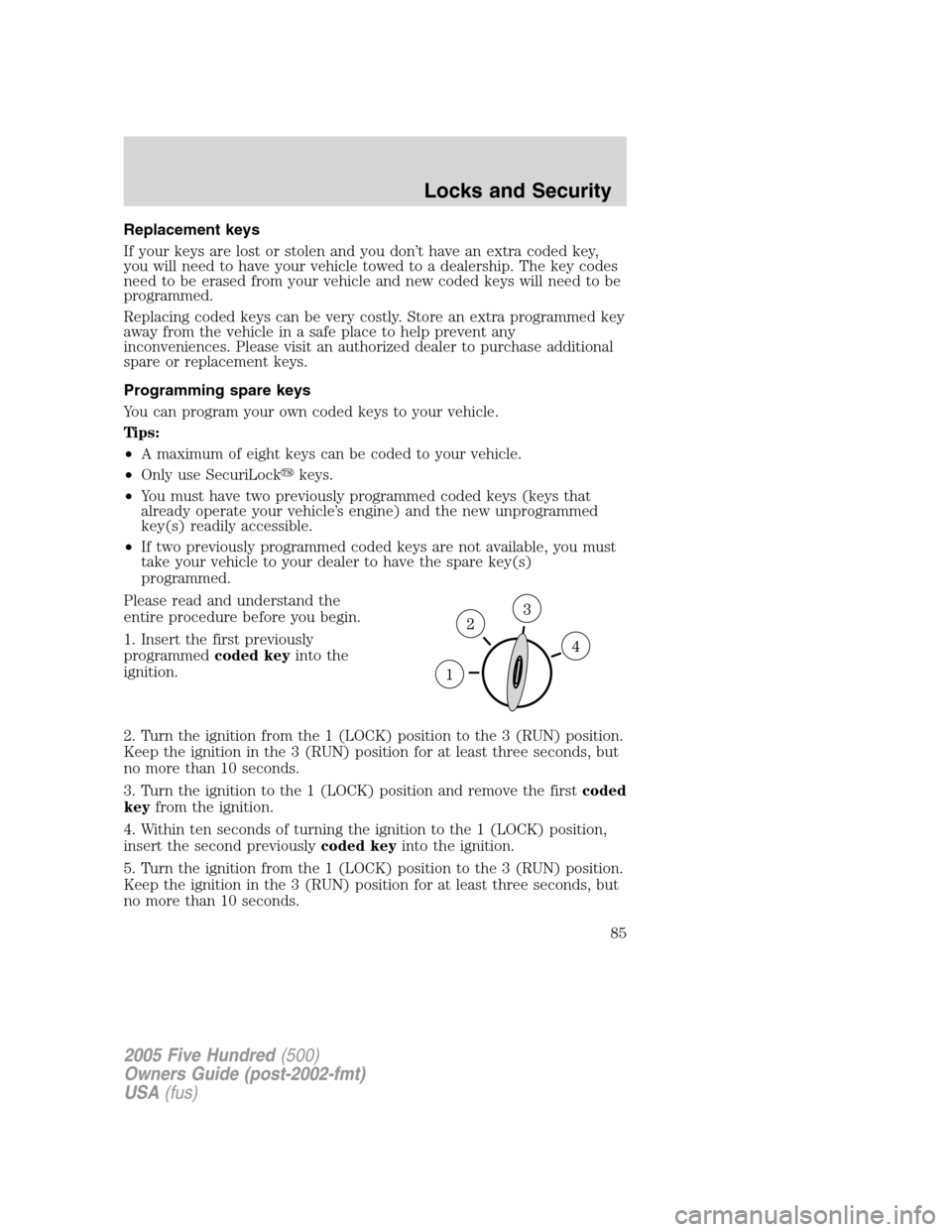 FORD FIVE HUNDRED 2005 D258 / 1.G Owners Manual Replacement keys
If your keys are lost or stolen and you don’t have an extra coded key,
you will need to have your vehicle towed to a dealership. The key codes
need to be erased from your vehicle an