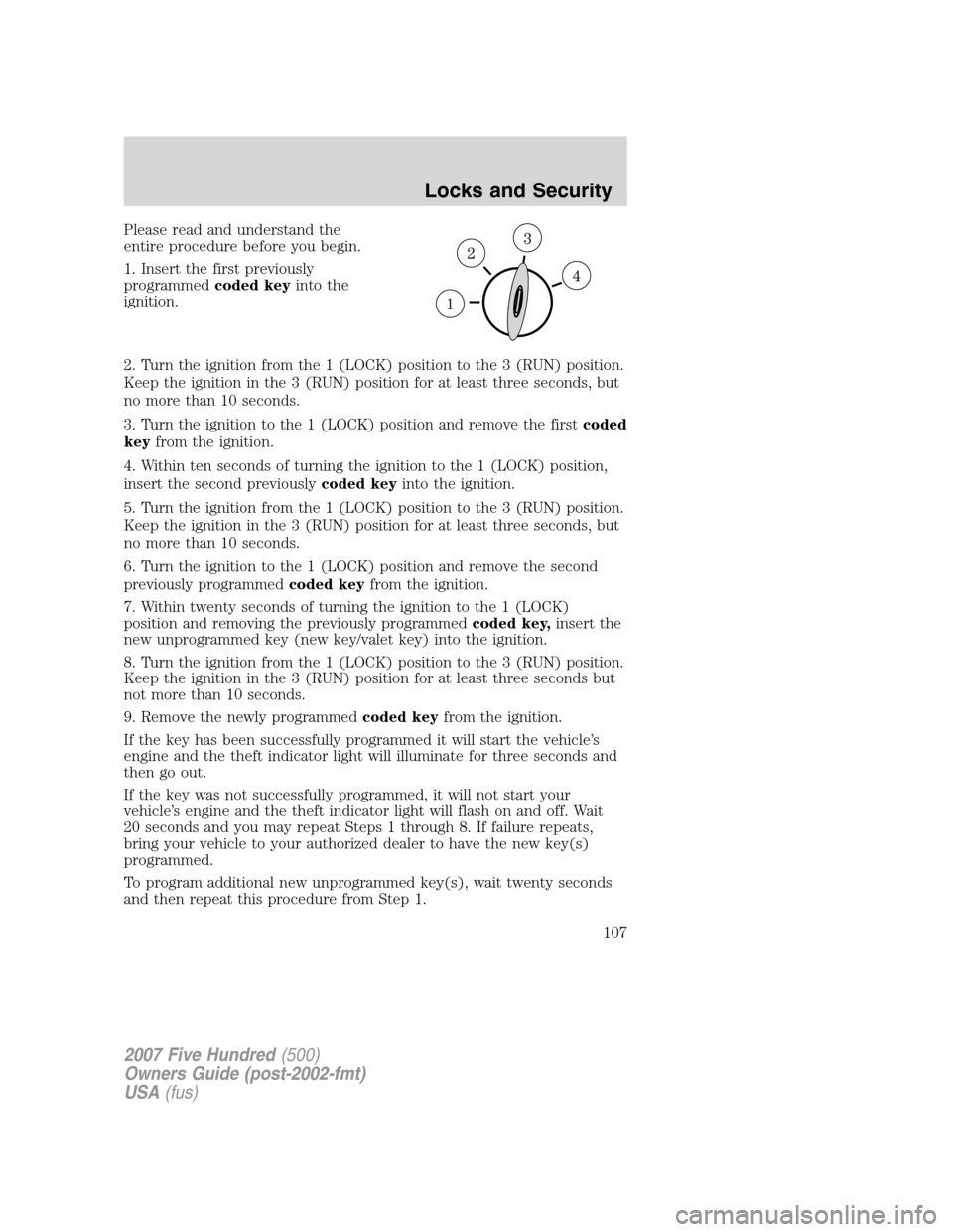 FORD FIVE HUNDRED 2007 D258 / 1.G Owners Manual Please read and understand the
entire procedure before you begin.
1. Insert the first previously
programmedcoded keyinto the
ignition.
2. Turn the ignition from the 1 (LOCK) position to the 3 (RUN) po FORD FIVE HUNDRED 2007 D258 / 1.G Owners Manual Please read and understand the
entire procedure before you begin.
1. Insert the first previously
programmedcoded keyinto the
ignition.
2. Turn the ignition from the 1 (LOCK) position to the 3 (RUN) po