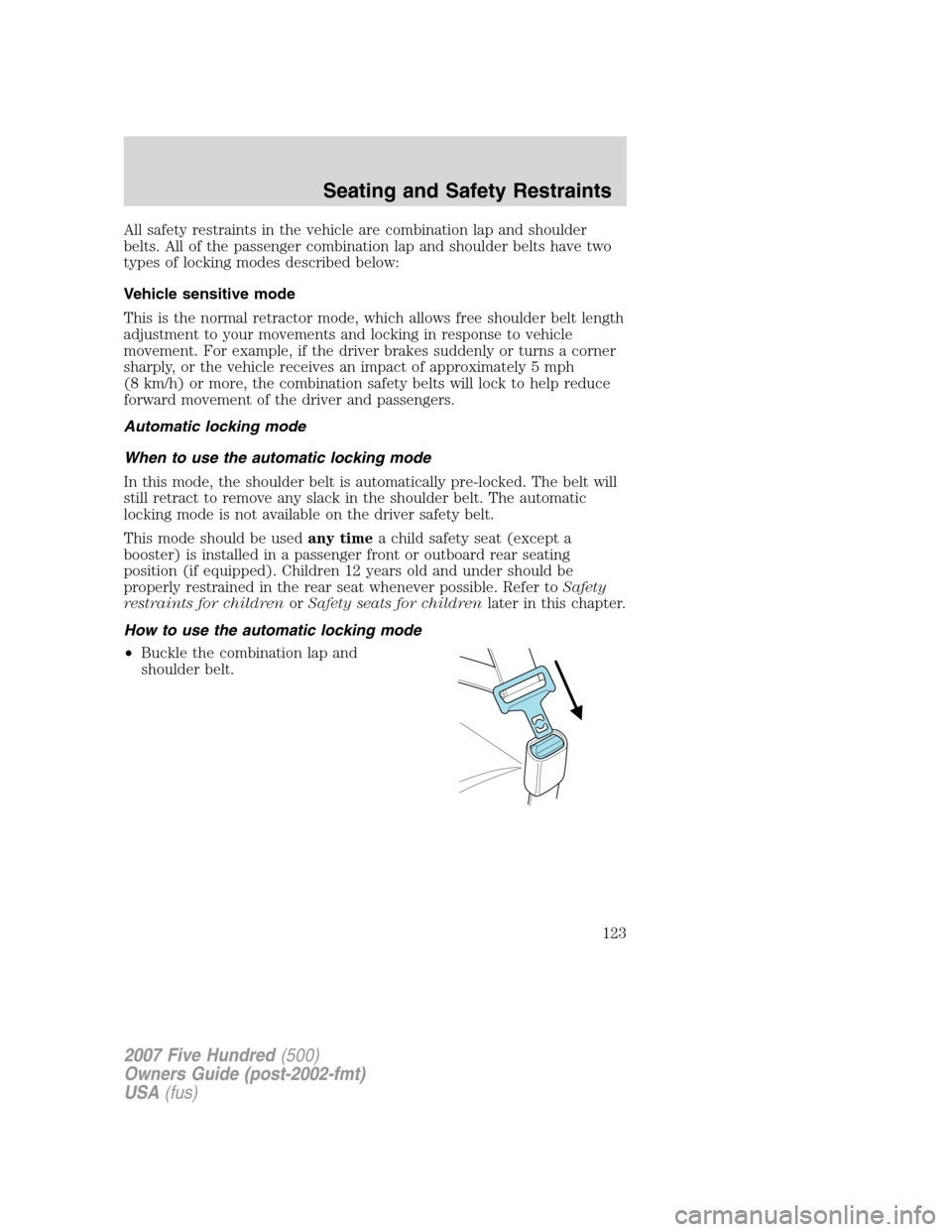FORD FIVE HUNDRED 2007 D258 / 1.G Owners Manual All safety restraints in the vehicle are combination lap and shoulder
belts. All of the passenger combination lap and shoulder belts have two
types of locking modes described below:
Vehicle sensitive FORD FIVE HUNDRED 2007 D258 / 1.G Owners Manual All safety restraints in the vehicle are combination lap and shoulder
belts. All of the passenger combination lap and shoulder belts have two
types of locking modes described below:
Vehicle sensitive