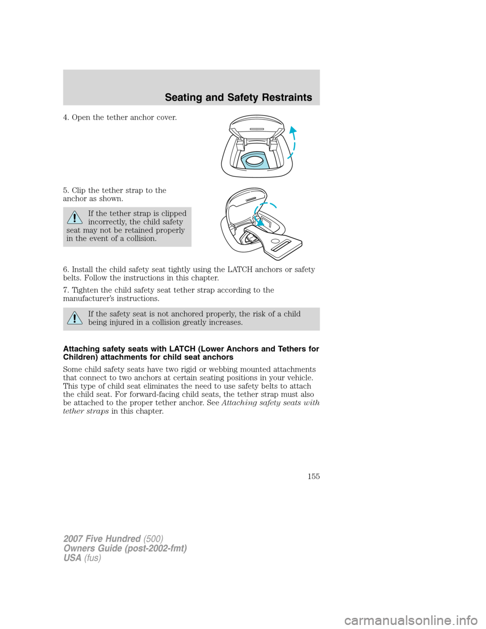 FORD FIVE HUNDRED 2007 D258 / 1.G Owners Manual 4. Open the tether anchor cover.
5. Clip the tether strap to the
anchor as shown.
If the tether strap is clipped
incorrectly, the child safety
seat may not be retained properly
in the event of a colli FORD FIVE HUNDRED 2007 D258 / 1.G Owners Manual 4. Open the tether anchor cover.
5. Clip the tether strap to the
anchor as shown.
If the tether strap is clipped
incorrectly, the child safety
seat may not be retained properly
in the event of a colli