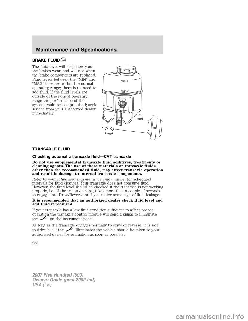 FORD FIVE HUNDRED 2007 D258 / 1.G Owners Manual BRAKE FLUID
The fluid level will drop slowly as
the brakes wear, and will rise when
the brake components are replaced.
Fluid levels between the “MIN” and
“MAX” lines are within the normal
oper FORD FIVE HUNDRED 2007 D258 / 1.G Owners Manual BRAKE FLUID
The fluid level will drop slowly as
the brakes wear, and will rise when
the brake components are replaced.
Fluid levels between the “MIN” and
“MAX” lines are within the normal
oper