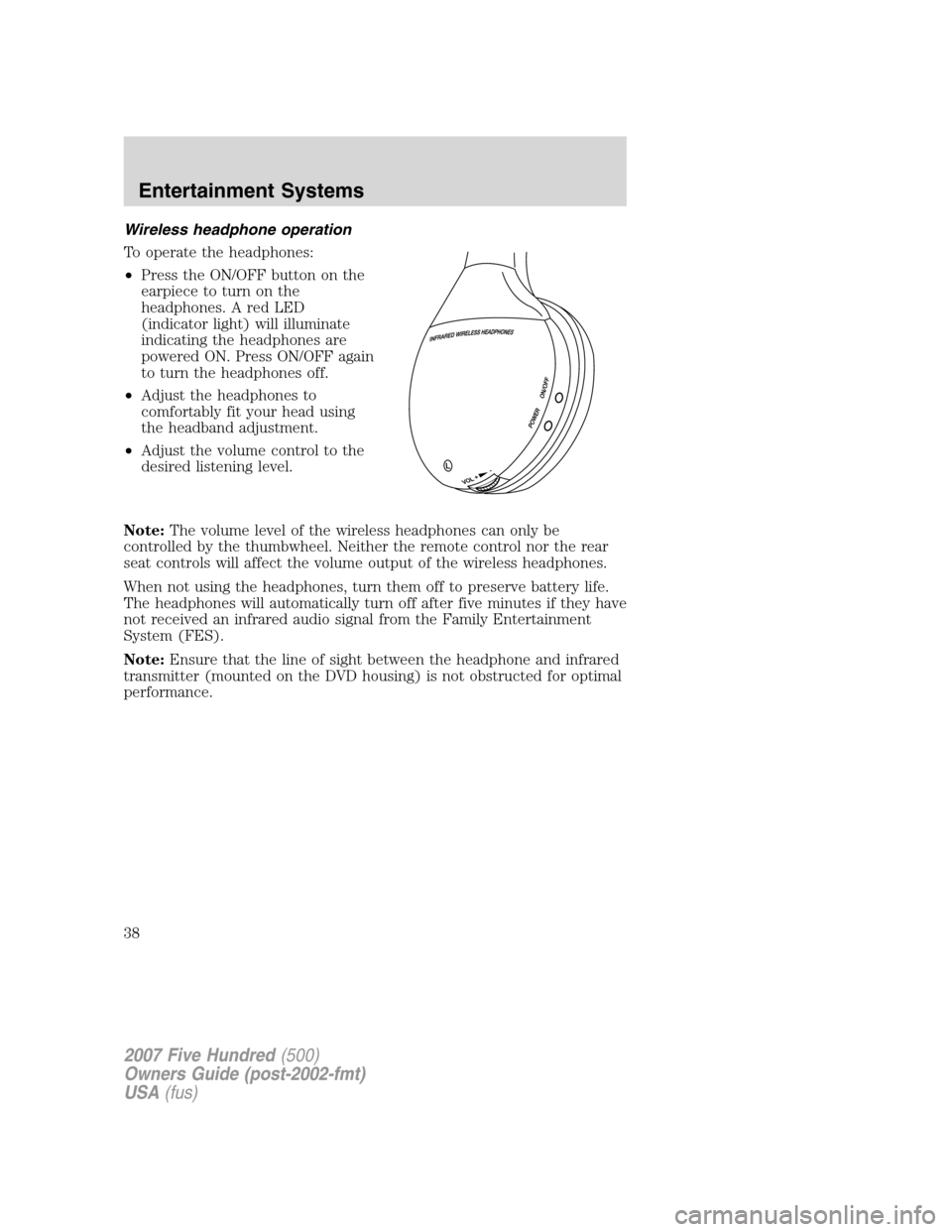 FORD FIVE HUNDRED 2007 D258 / 1.G Owners Manual Wireless headphone operation
To operate the headphones:
•Press the ON/OFF button on the
earpiece to turn on the
headphones. A red LED
(indicator light) will illuminate
indicating the headphones are
FORD FIVE HUNDRED 2007 D258 / 1.G Owners Manual Wireless headphone operation
To operate the headphones:
•Press the ON/OFF button on the
earpiece to turn on the
headphones. A red LED
(indicator light) will illuminate
indicating the headphones are