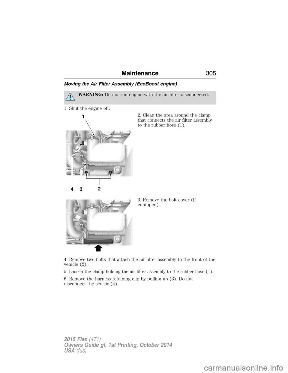 FORD FLEX 2015 1.G Owners Manual Moving the Air Filter Assembly (EcoBoost engine)
WARNING:Do not run engine with the air filter disconnected.
1. Shut the engine off.
2. Clean the area around the clamp
that connects the air filter ass