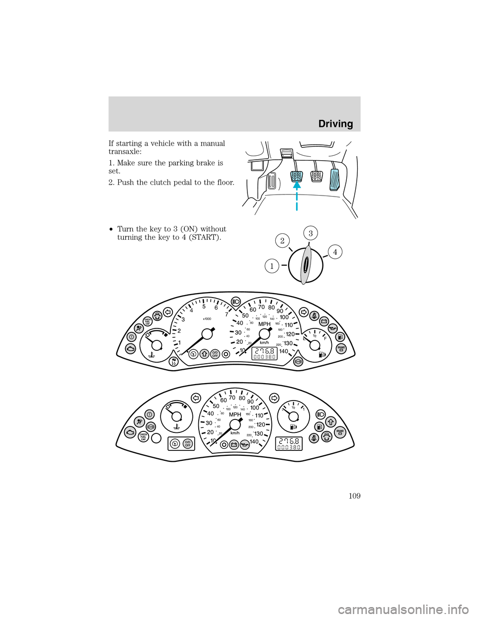 FORD FOCUS 2003 1.G Owners Manual If starting a vehicle with a manual
transaxle:
1. Make sure the parking brake is
set.
2. Push the clutch pedal to the floor.
•Turn the key to 3 (ON) without
turning the key to 4 (START).
Driving
109