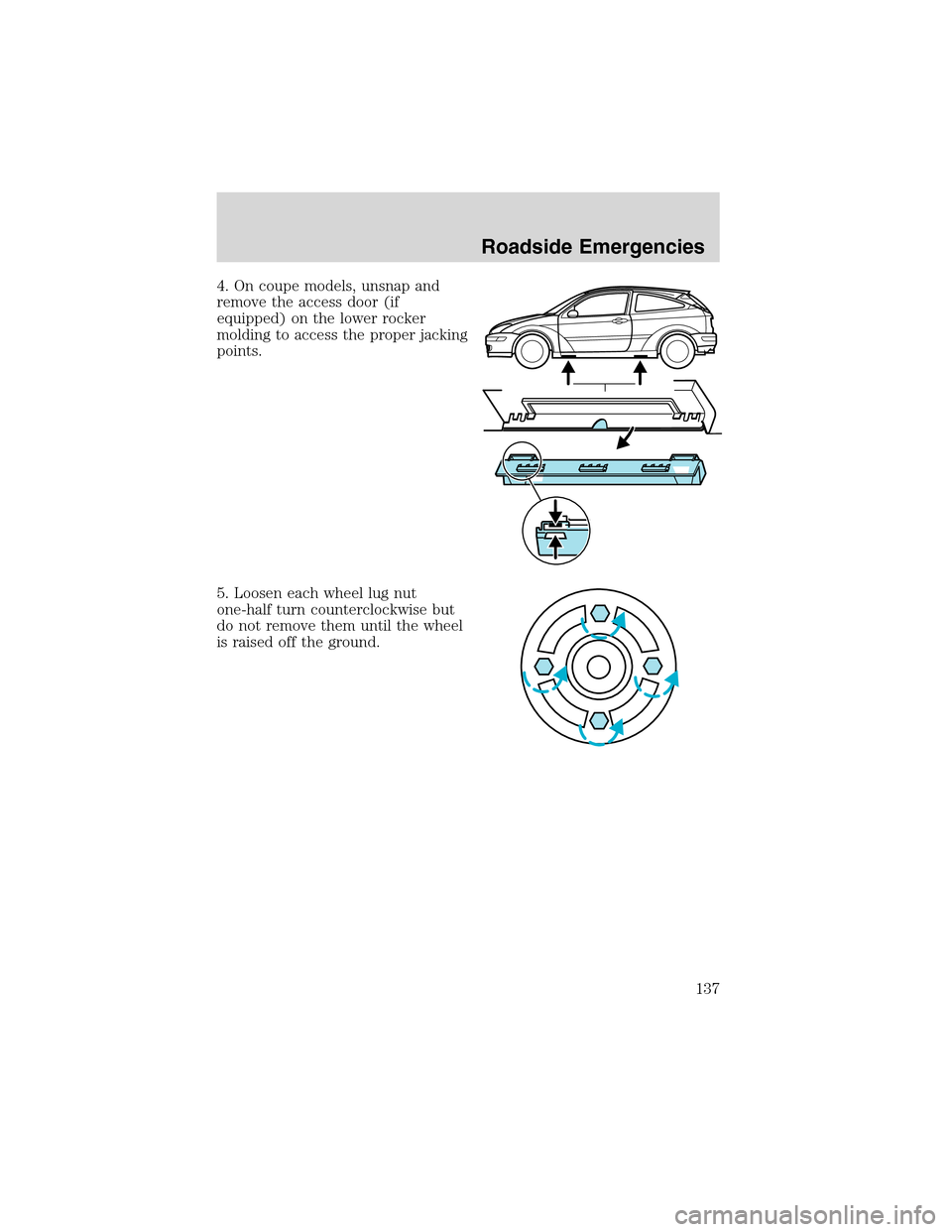 FORD FOCUS 2003 1.G Owners Manual 4. On coupe models, unsnap and
remove the access door (if
equipped) on the lower rocker
molding to access the proper jacking
points.
5. Loosen each wheel lug nut
one-half turn counterclockwise but
do 