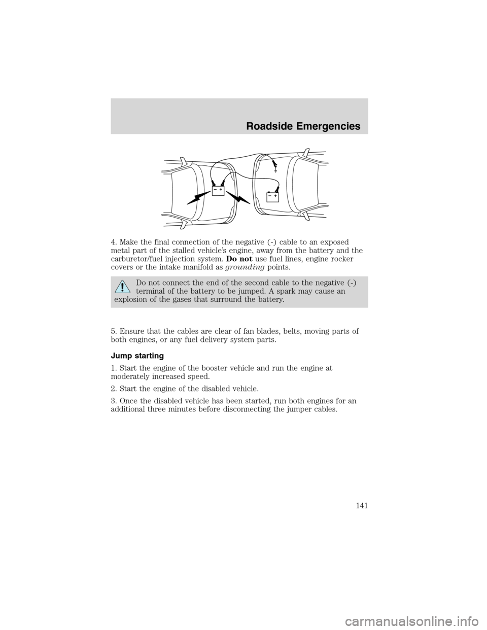 FORD FOCUS 2003 1.G Owners Manual 4. Make the final connection of the negative (-) cable to an exposed
metal part of the stalled vehicle’s engine, away from the battery and the
carburetor/fuel injection system.Do notuse fuel lines, 