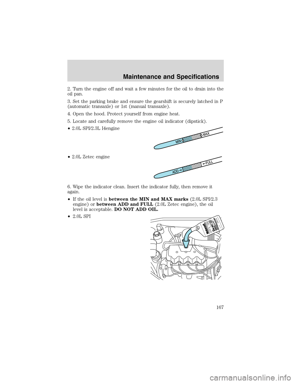 FORD FOCUS 2003 1.G Owners Manual 2. Turn the engine off and wait a few minutes for the oil to drain into the
oil pan.
3. Set the parking brake and ensure the gearshift is securely latched in P
(automatic transaxle) or 1st (manual tra