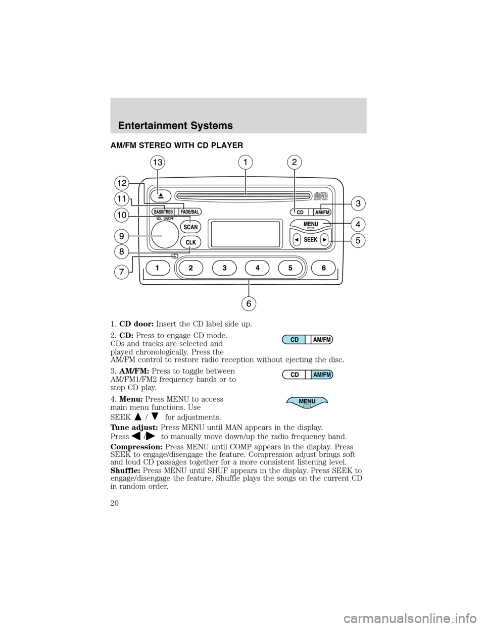 FORD FOCUS 2003 1.G Owners Manual AM/FM STEREO WITH CD PLAYER
1.CD door:Insert the CD label side up.
2.CD:Press to engage CD mode.
CDs and tracks are selected and
played chronologically. Press the
AM/FM control to restore radio recept