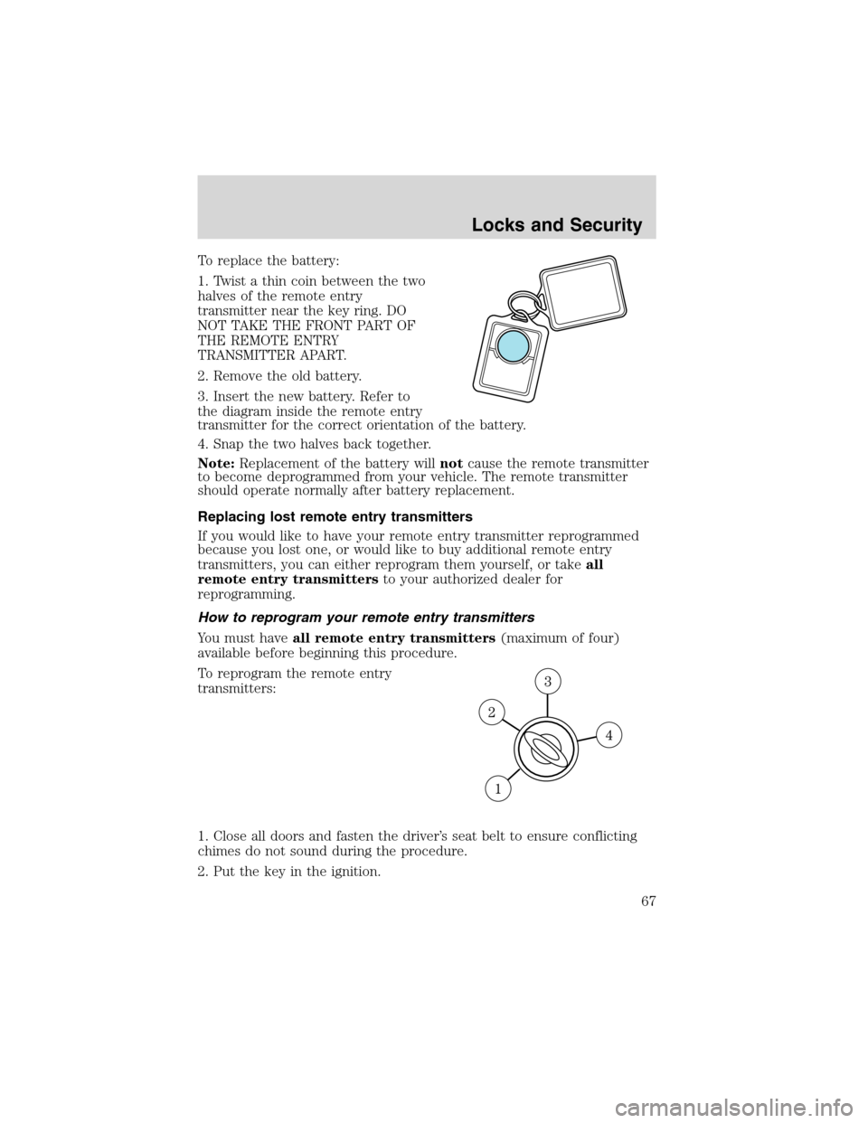 FORD FOCUS 2003 1.G Owners Manual To replace the battery:
1. Twist a thin coin between the two
halves of the remote entry
transmitter near the key ring. DO
NOT TAKE THE FRONT PART OF
THE REMOTE ENTRY
TRANSMITTER APART.
2. Remove the o FORD FOCUS 2003 1.G Owners Manual To replace the battery:
1. Twist a thin coin between the two
halves of the remote entry
transmitter near the key ring. DO
NOT TAKE THE FRONT PART OF
THE REMOTE ENTRY
TRANSMITTER APART.
2. Remove the o
