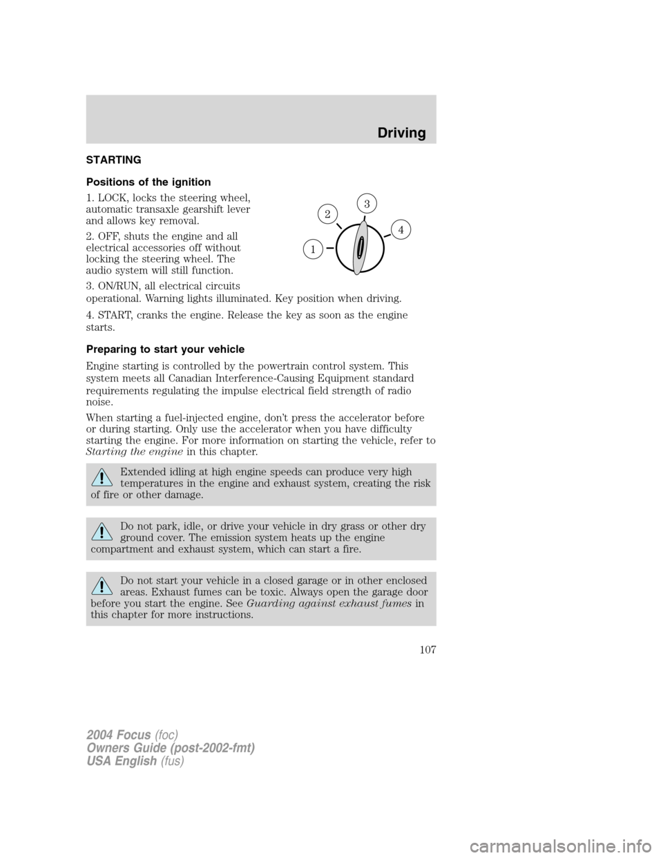 FORD FOCUS 2004 1.G Owners Manual STARTING
Positions of the ignition
1. LOCK, locks the steering wheel,
automatic transaxle gearshift lever
and allows key removal.
2. OFF, shuts the engine and all
electrical accessories off without
lo FORD FOCUS 2004 1.G Owners Manual STARTING
Positions of the ignition
1. LOCK, locks the steering wheel,
automatic transaxle gearshift lever
and allows key removal.
2. OFF, shuts the engine and all
electrical accessories off without
lo