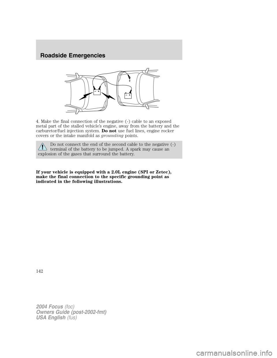 FORD FOCUS 2004 1.G Owners Manual 4. Make the final connection of the negative (-) cable to an exposed
metal part of the stalled vehicle’s engine, away from the battery and the
carburetor/fuel injection system.Do notuse fuel lines, 
