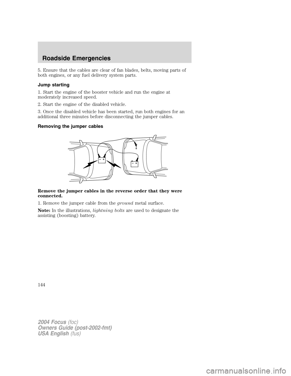 FORD FOCUS 2004 1.G Owners Manual 5. Ensure that the cables are clear of fan blades, belts, moving parts of
both engines, or any fuel delivery system parts.
Jump starting
1. Start the engine of the booster vehicle and run the engine a
