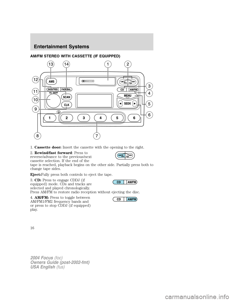 FORD FOCUS 2004 1.G Owners Manual AM/FM STEREO WITH CASSETTE (IF EQUIPPED)
1.Cassette door:Insert the cassette with the opening to the right.
2.Rewind/fast forward: Press to
reverse/advance to the previous/next
cassette selection. If 