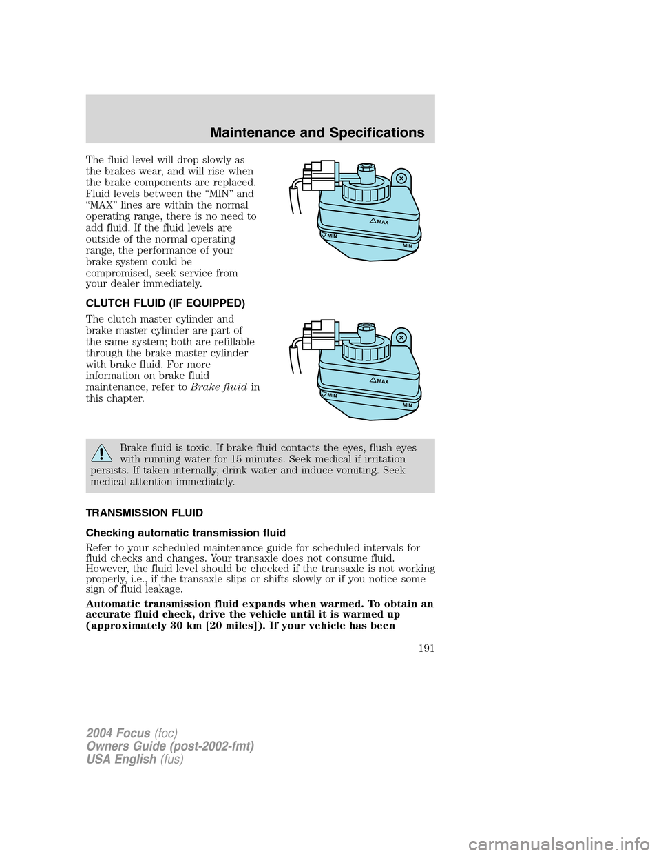 FORD FOCUS 2004 1.G Owners Manual The fluid level will drop slowly as
the brakes wear, and will rise when
the brake components are replaced.
Fluid levels between the“MIN”and
“MAX”lines are within the normal
operating range, th FORD FOCUS 2004 1.G Owners Manual The fluid level will drop slowly as
the brakes wear, and will rise when
the brake components are replaced.
Fluid levels between the“MIN”and
“MAX”lines are within the normal
operating range, th