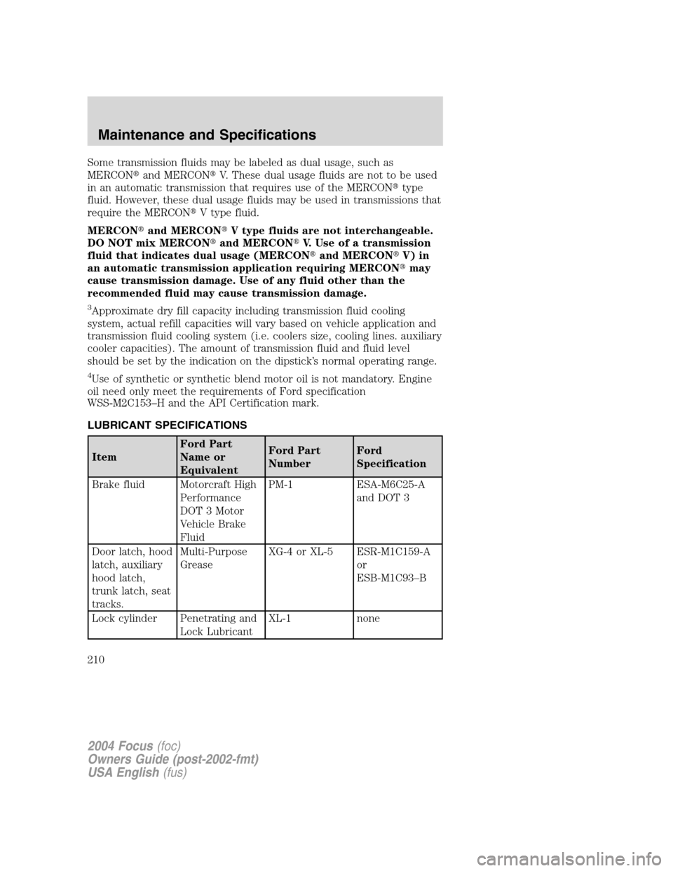 FORD FOCUS 2004 1.G Owners Manual Some transmission fluids may be labeled as dual usage, such as
MERCONand MERCONV. These dual usage fluids are not to be used
in an automatic transmission that requires use of the MERCONtype
fluid. FORD FOCUS 2004 1.G Owners Manual Some transmission fluids may be labeled as dual usage, such as
MERCONand MERCONV. These dual usage fluids are not to be used
in an automatic transmission that requires use of the MERCONtype
fluid.