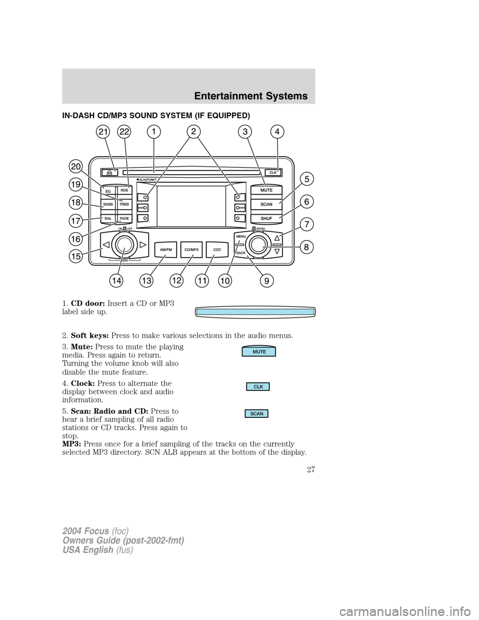 FORD FOCUS 2004 1.G Owners Manual IN-DASH CD/MP3 SOUND SYSTEM (IF EQUIPPED)
1.CD door: Insert a CD or MP3
label side up.
2. Soft keys: Press to make various selections in the audio menus.
3. Mute: Press to mute the playing
media. Pres