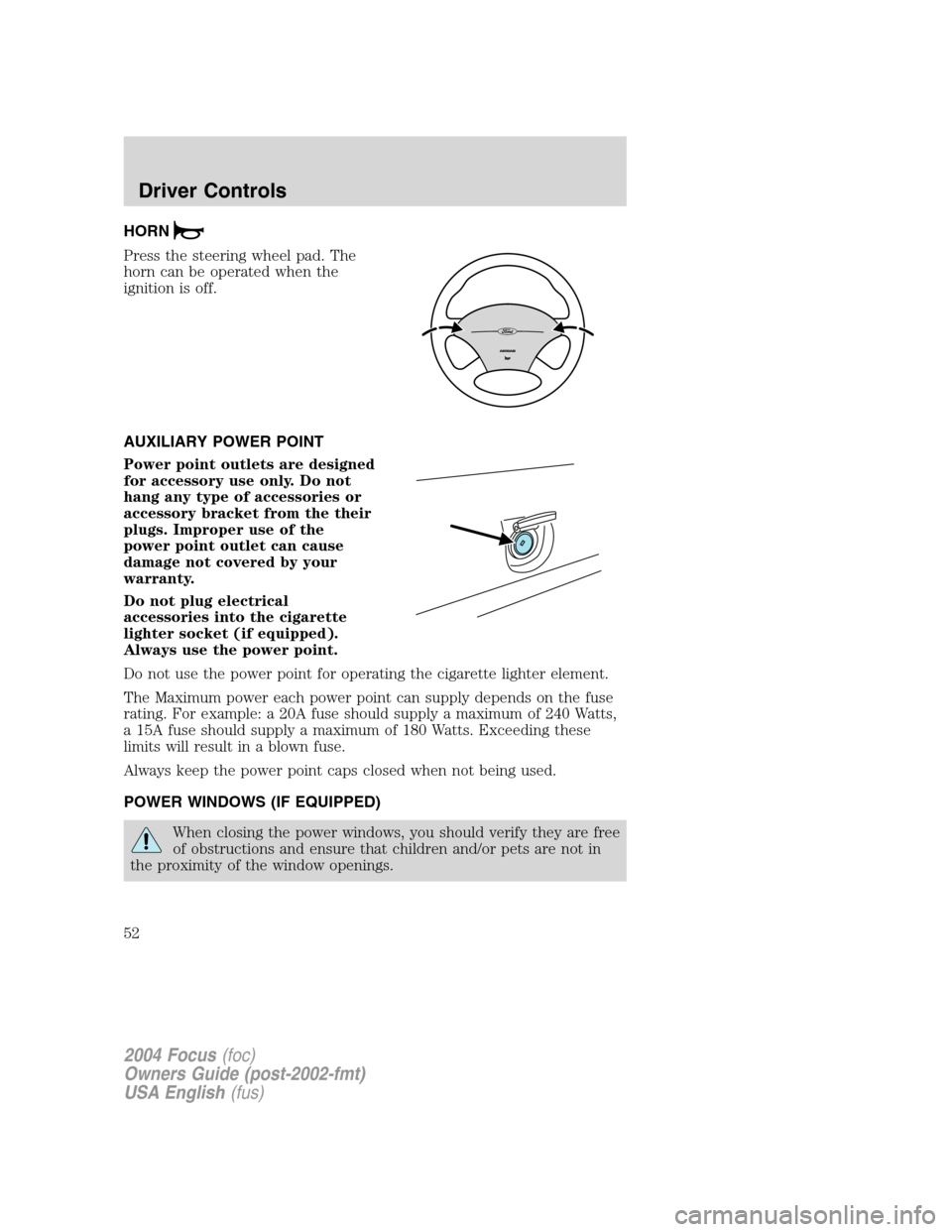 FORD FOCUS 2004 1.G Owners Manual HORN
Press the steering wheel pad. The
horn can be operated when the
ignition is off.
AUXILIARY POWER POINT
Power point outlets are designed
for accessory use only. Do not
hang any type of accessories FORD FOCUS 2004 1.G Owners Manual HORN
Press the steering wheel pad. The
horn can be operated when the
ignition is off.
AUXILIARY POWER POINT
Power point outlets are designed
for accessory use only. Do not
hang any type of accessories