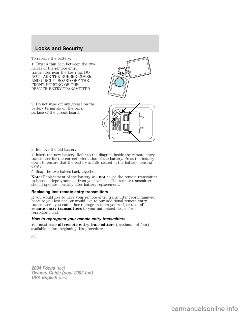 FORD FOCUS 2004 1.G Owners Manual To replace the battery:
1. Twist a thin coin between the two
halves of the remote entry
transmitter near the key ring. DO
NOT TAKE THE RUBBER COVER
AND CIRCUIT BOARD OFF THE
FRONT HOUSING OF THE
REMOT FORD FOCUS 2004 1.G Owners Manual To replace the battery:
1. Twist a thin coin between the two
halves of the remote entry
transmitter near the key ring. DO
NOT TAKE THE RUBBER COVER
AND CIRCUIT BOARD OFF THE
FRONT HOUSING OF THE
REMOT