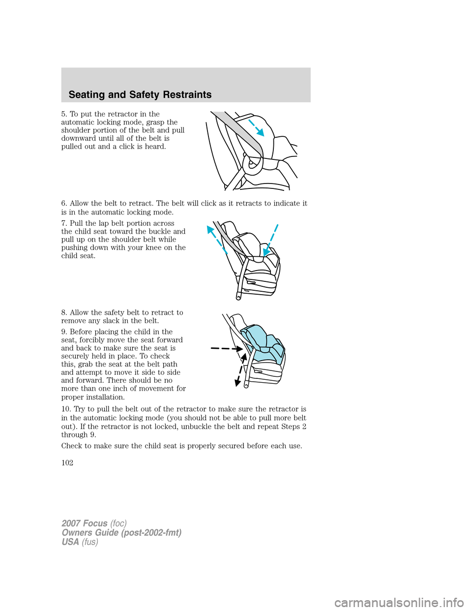 FORD FOCUS 2007 2.G Owners Manual 5. To put the retractor in the
automatic locking mode, grasp the
shoulder portion of the belt and pull
downward until all of the belt is
pulled out and a click is heard.
6. Allow the belt to retract. FORD FOCUS 2007 2.G Owners Manual 5. To put the retractor in the
automatic locking mode, grasp the
shoulder portion of the belt and pull
downward until all of the belt is
pulled out and a click is heard.
6. Allow the belt to retract.