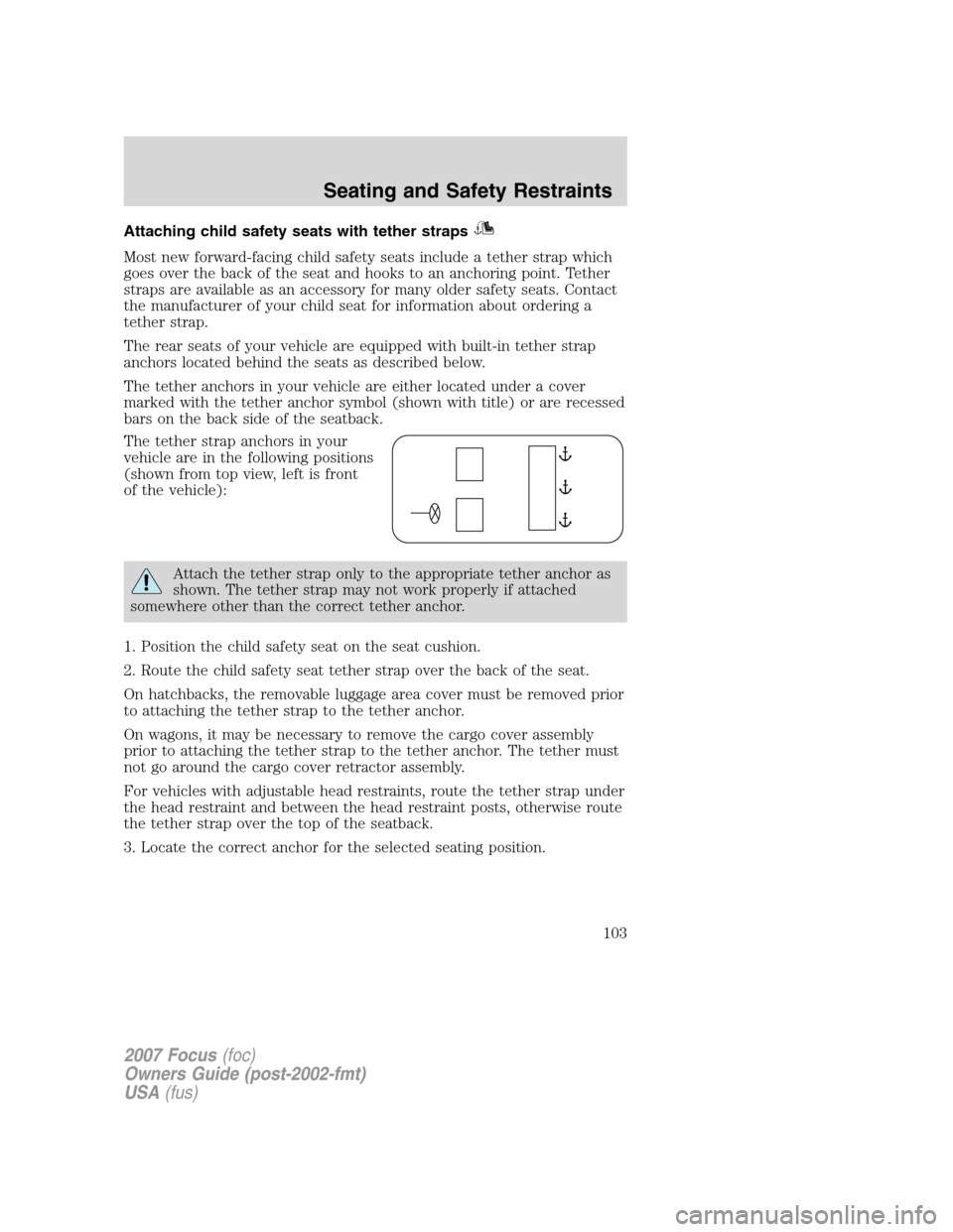 FORD FOCUS 2007 2.G Owners Manual Attaching child safety seats with tether straps
Most new forward-facing child safety seats include a tether strap which
goes over the back of the seat and hooks to an anchoring point. Tether
straps ar FORD FOCUS 2007 2.G Owners Manual Attaching child safety seats with tether straps
Most new forward-facing child safety seats include a tether strap which
goes over the back of the seat and hooks to an anchoring point. Tether
straps ar