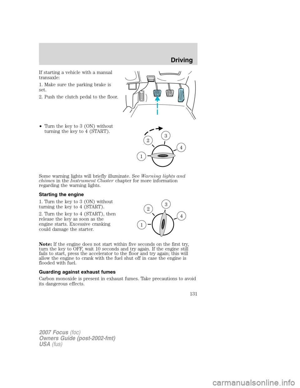 FORD FOCUS 2007 2.G Owners Manual If starting a vehicle with a manual
transaxle:
1. Make sure the parking brake is
set.
2. Push the clutch pedal to the floor.
•Turn the key to 3 (ON) without
turning the key to 4 (START).
Some warnin FORD FOCUS 2007 2.G Owners Manual If starting a vehicle with a manual
transaxle:
1. Make sure the parking brake is
set.
2. Push the clutch pedal to the floor.
•Turn the key to 3 (ON) without
turning the key to 4 (START).
Some warnin
