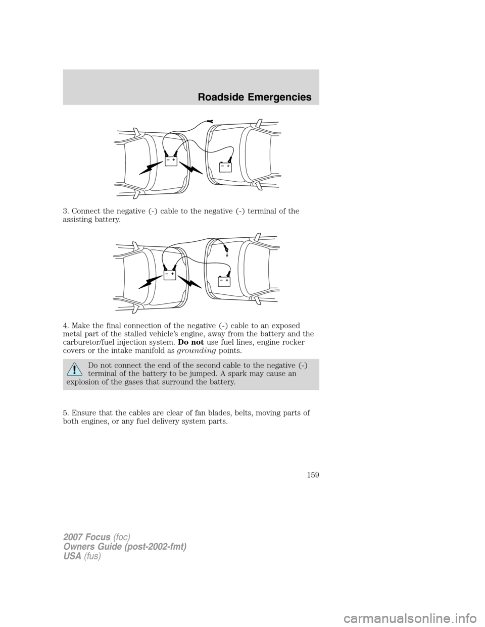 FORD FOCUS 2007 2.G Owners Manual 3. Connect the negative (-) cable to the negative (-) terminal of the
assisting battery.
4. Make the final connection of the negative (-) cable to an exposed
metal part of the stalled vehicle’s engi