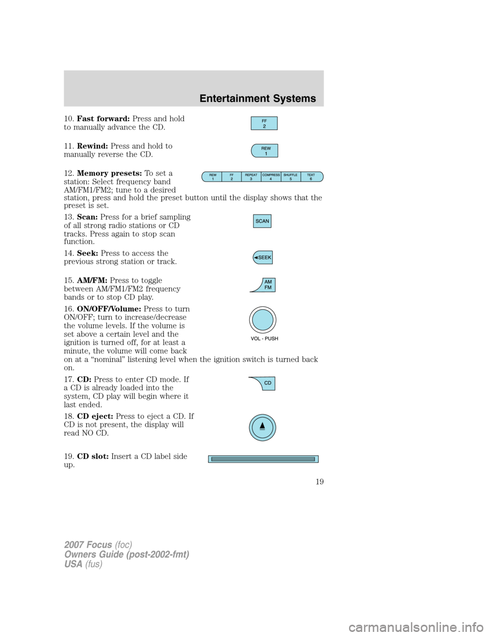 FORD FOCUS 2007 2.G Owners Manual 10.Fast forward:Press and hold
to manually advance the CD.
11.Rewind:Press and hold to
manually reverse the CD.
12.Memory presets:To set a
station: Select frequency band
AM/FM1/FM2; tune to a desired
