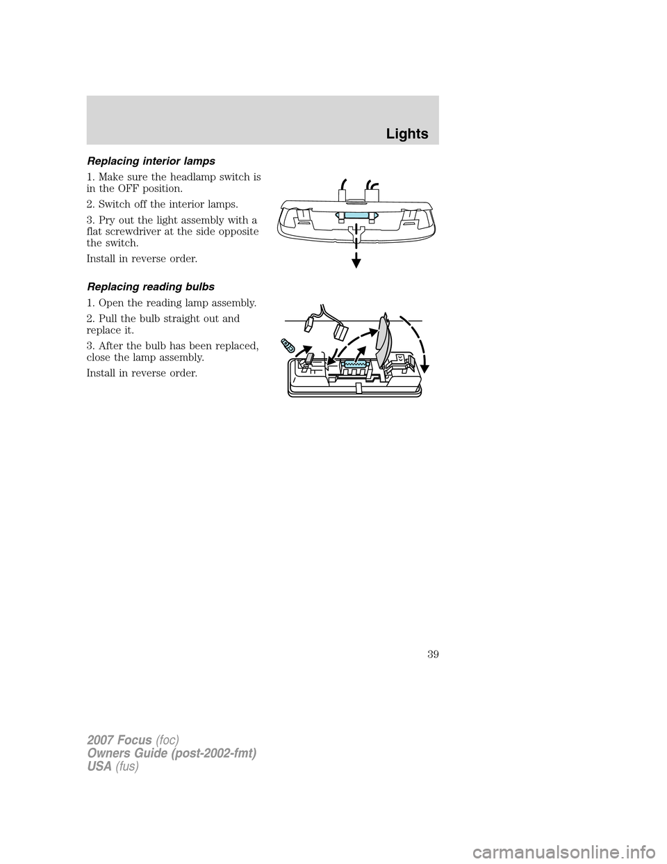 FORD FOCUS 2007 2.G Owners Manual Replacing interior lamps
1. Make sure the headlamp switch is
in the OFF position.
2. Switch off the interior lamps.
3. Pry out the light assembly with a
flat screwdriver at the side opposite
the switc