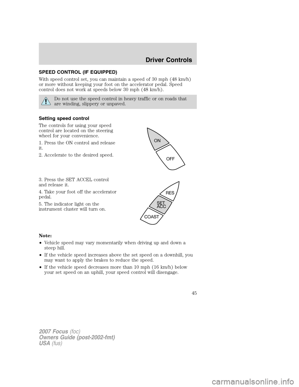 FORD FOCUS 2007 2.G Owners Manual SPEED CONTROL (IF EQUIPPED)
With speed control set, you can maintain a speed of 30 mph (48 km/h)
or more without keeping your foot on the accelerator pedal. Speed
control does not work at speeds below FORD FOCUS 2007 2.G Owners Manual SPEED CONTROL (IF EQUIPPED)
With speed control set, you can maintain a speed of 30 mph (48 km/h)
or more without keeping your foot on the accelerator pedal. Speed
control does not work at speeds below
