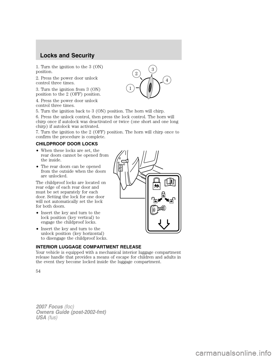 FORD FOCUS 2007 2.G Owners Manual 1. Turn the ignition to the 3 (ON)
position.
2. Press the power door unlock
control three times.
3. Turn the ignition from 3 (ON)
position to the 2 (OFF) position.
4. Press the power door unlock
contr FORD FOCUS 2007 2.G Owners Manual 1. Turn the ignition to the 3 (ON)
position.
2. Press the power door unlock
control three times.
3. Turn the ignition from 3 (ON)
position to the 2 (OFF) position.
4. Press the power door unlock
contr