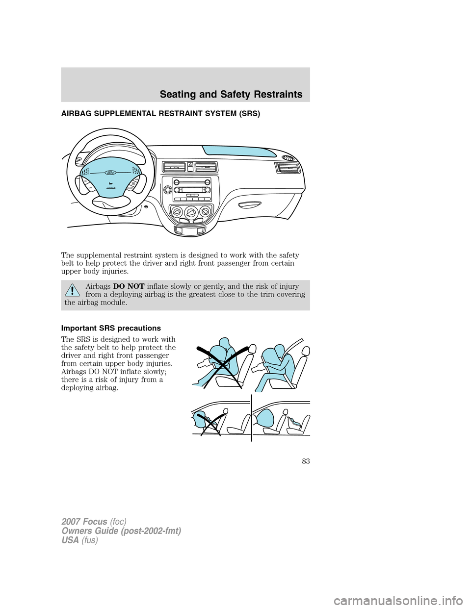 FORD FOCUS 2007 2.G Owners Manual AIRBAG SUPPLEMENTAL RESTRAINT SYSTEM (SRS)
The supplemental restraint system is designed to work with the safety
belt to help protect the driver and right front passenger from certain
upper body injur